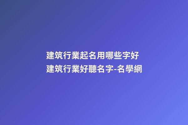 建筑行業起名用哪些字好 建筑行業好聽名字-名學網